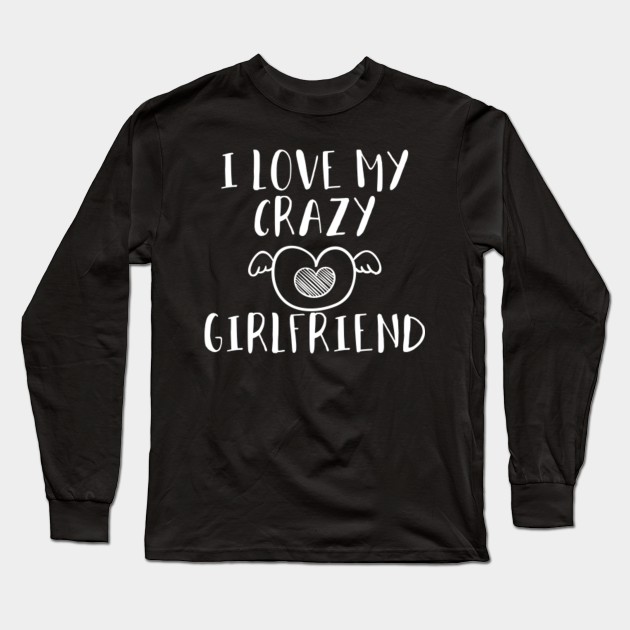 I Love My Crazy Girlfriend Valentine's day Gift I Love My Crazy Girlfriend Long Sleeve T
